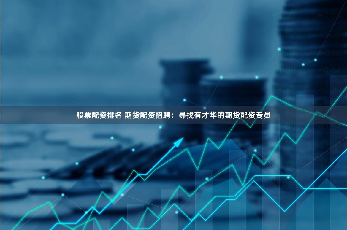 股票配资排名 期货配资招聘：寻找有才华的期货配资专员