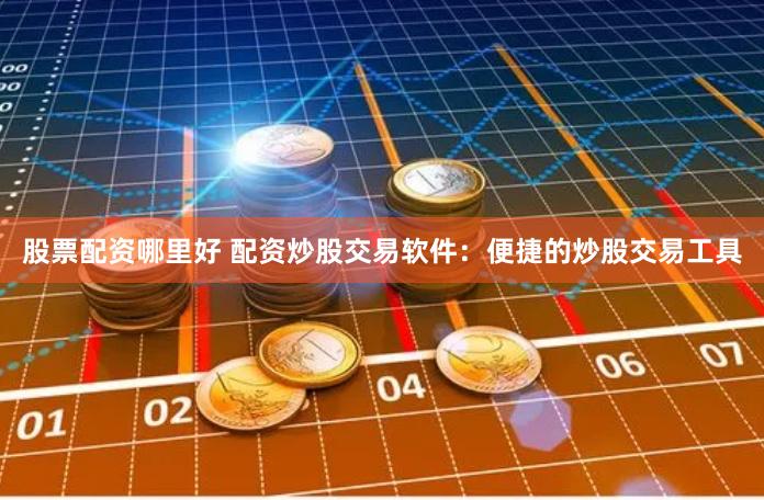 股票配资哪里好 配资炒股交易软件：便捷的炒股交易工具
