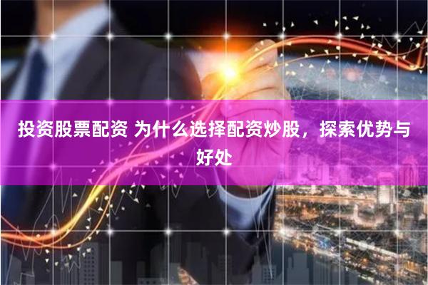 投资股票配资 为什么选择配资炒股，探索优势与好处