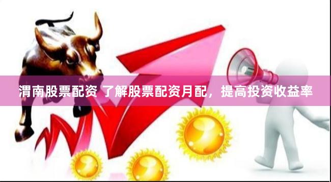 渭南股票配资 了解股票配资月配，提高投资收益率