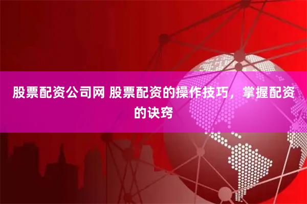 股票配资公司网 股票配资的操作技巧，掌握配资的诀窍