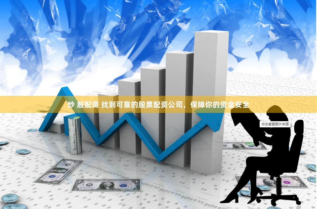 炒 股配资 找到可靠的股票配资公司，保障你的资金安全