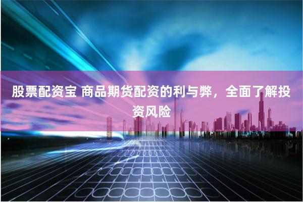 股票配资宝 商品期货配资的利与弊，全面了解投资风险