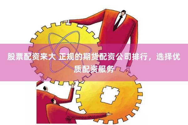 股票配资来大 正规的期货配资公司排行，选择优质配资服务