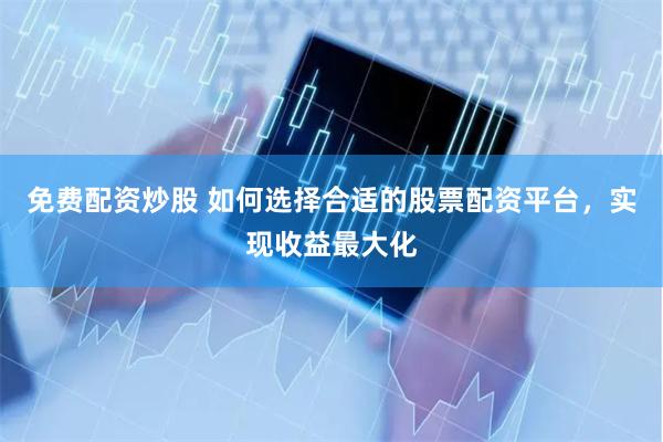免费配资炒股 如何选择合适的股票配资平台，实现收益最大化