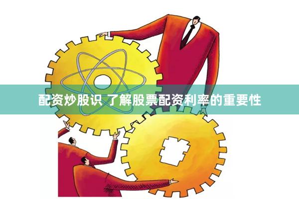 配资炒股识 了解股票配资利率的重要性