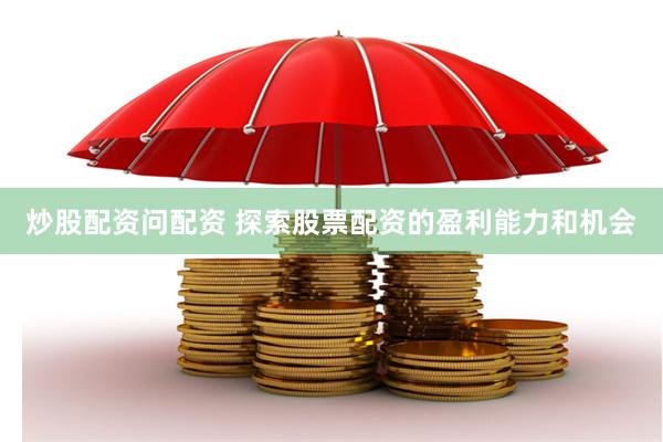 炒股配资问配资 探索股票配资的盈利能力和机会