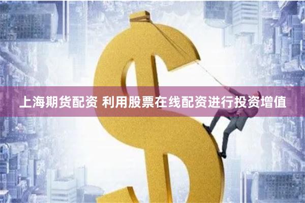 上海期货配资 利用股票在线配资进行投资增值