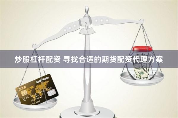 炒股杠杆配资 寻找合适的期货配资代理方案