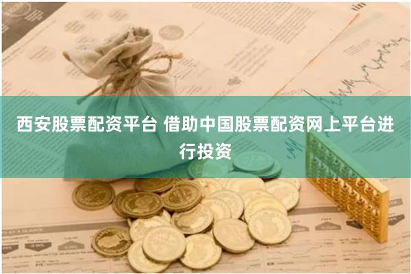 西安股票配资平台 借助中国股票配资网上平台进行投资