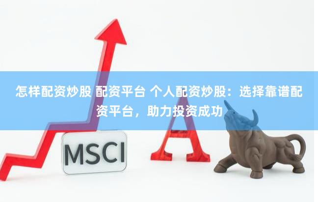 怎样配资炒股 配资平台 个人配资炒股：选择靠谱配资平台，助力投资成功