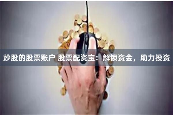 炒股的股票账户 股票配资宝：解锁资金，助力投资