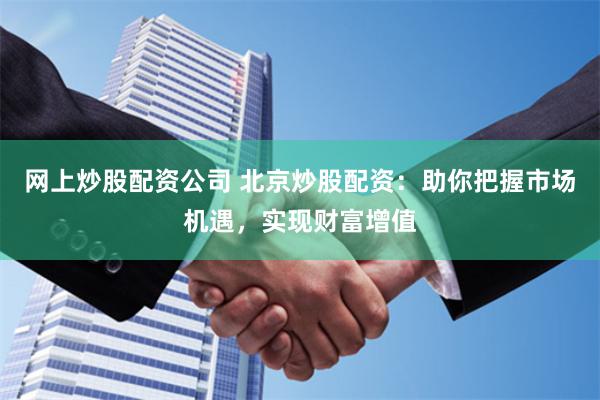 网上炒股配资公司 北京炒股配资：助你把握市场机遇，实现财富增值