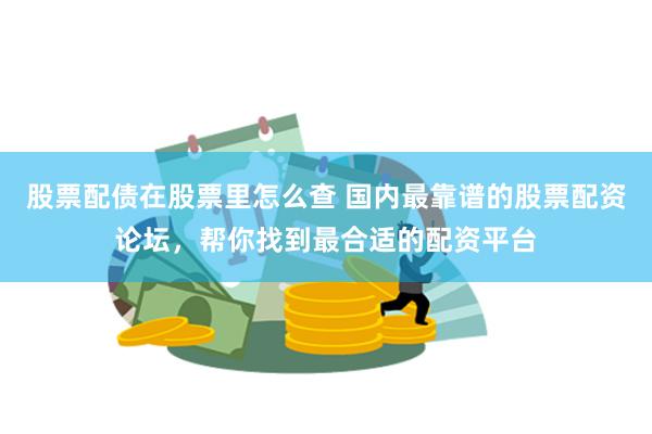 股票配债在股票里怎么查 国内最靠谱的股票配资论坛，帮你找到最合适的配资平台