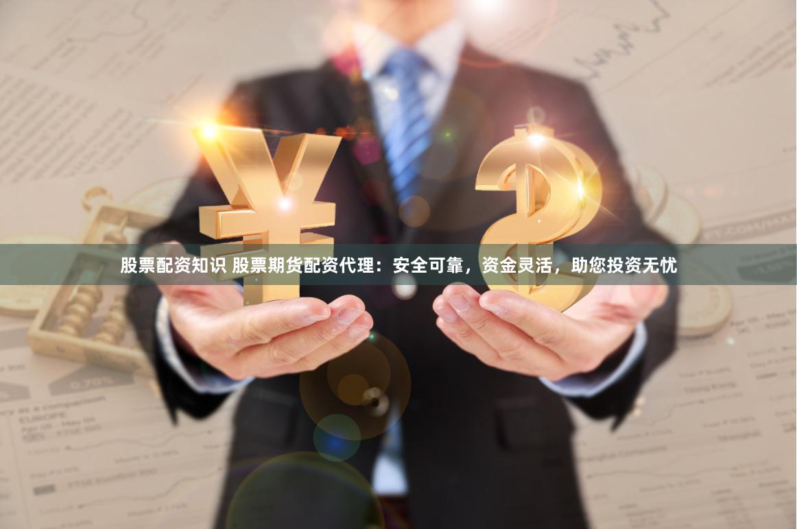 股票配资知识 股票期货配资代理：安全可靠，资金灵活，助您投资无忧