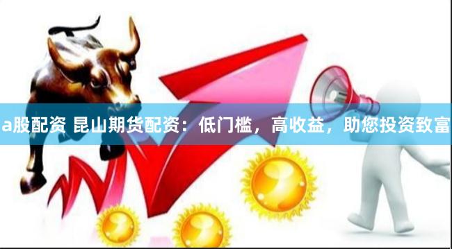 a股配资 昆山期货配资：低门槛，高收益，助您投资致富