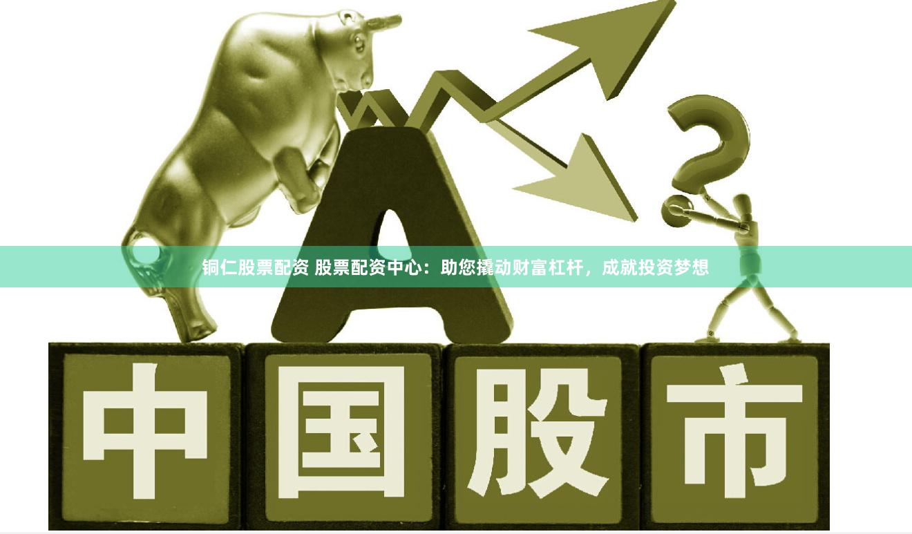 铜仁股票配资 股票配资中心：助您撬动财富杠杆，成就投资梦想