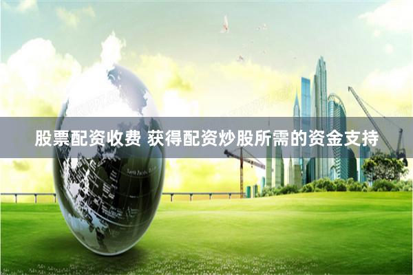 股票配资收费 获得配资炒股所需的资金支持