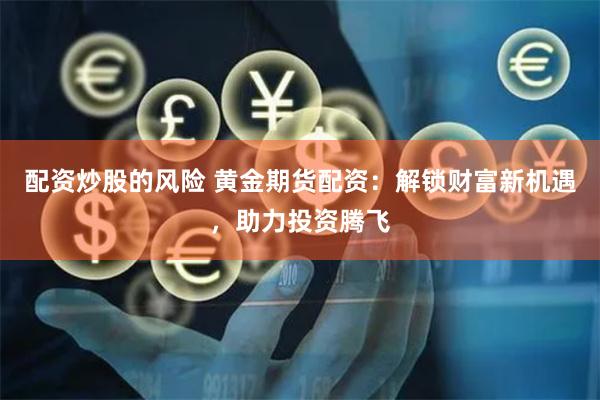 配资炒股的风险 黄金期货配资：解锁财富新机遇，助力投资腾飞