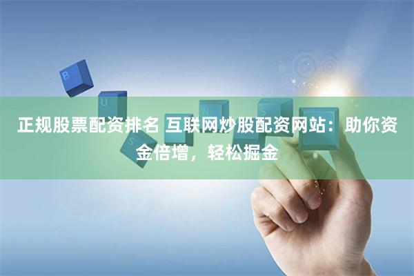 正规股票配资排名 互联网炒股配资网站：助你资金倍增，轻松掘金