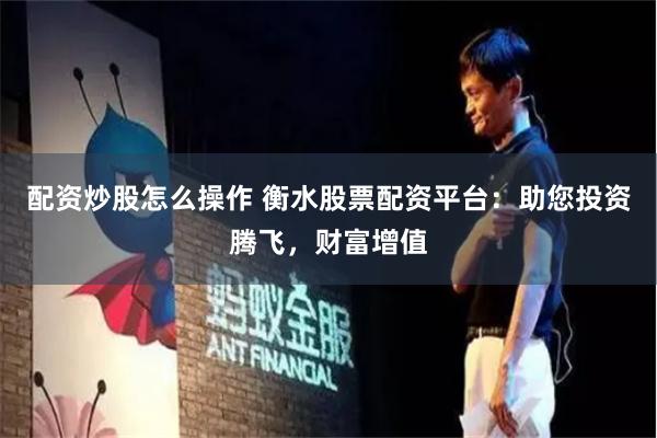 配资炒股怎么操作 衡水股票配资平台：助您投资腾飞，财富增值