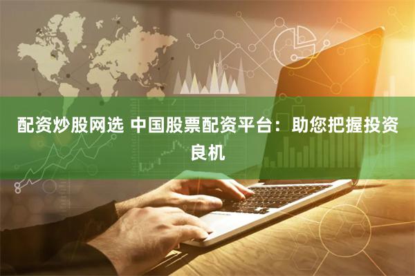 配资炒股网选 中国股票配资平台：助您把握投资良机