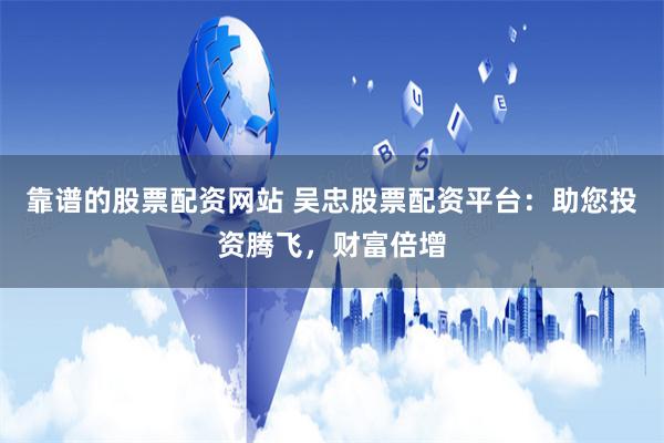 靠谱的股票配资网站 吴忠股票配资平台：助您投资腾飞，财富倍增