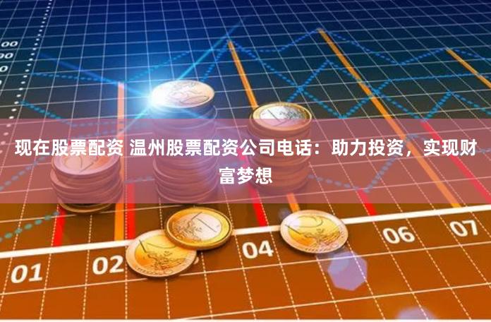 现在股票配资 温州股票配资公司电话：助力投资，实现财富梦想
